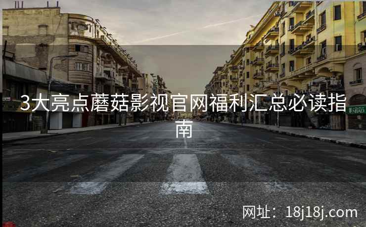 3大亮点蘑菇影视官网福利汇总必读指南