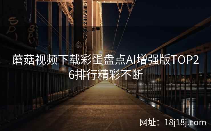 蘑菇视频下载彩蛋盘点AI增强版TOP26排行精彩不断