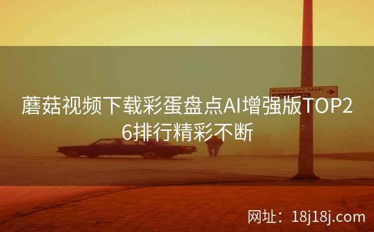 蘑菇视频下载彩蛋盘点AI增强版TOP26排行精彩不断