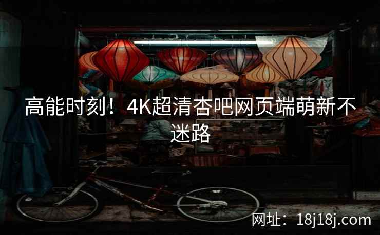 高能时刻！4K超清杏吧网页端萌新不迷路
