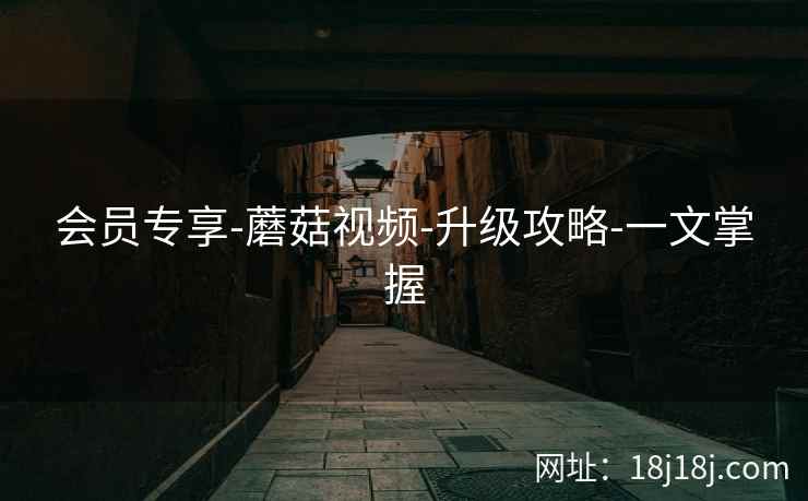 会员专享-蘑菇视频-升级攻略-一文掌握