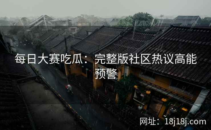 每日大赛吃瓜:完整版社区热议高能预警