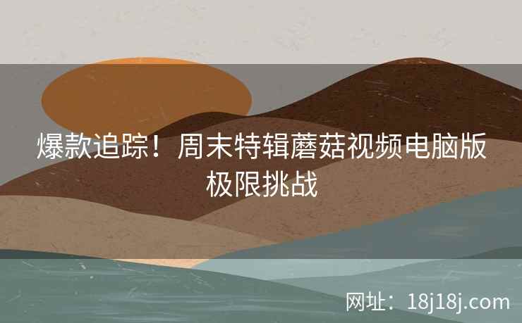 爆款追踪！周末特辑蘑菇视频电脑版极限挑战