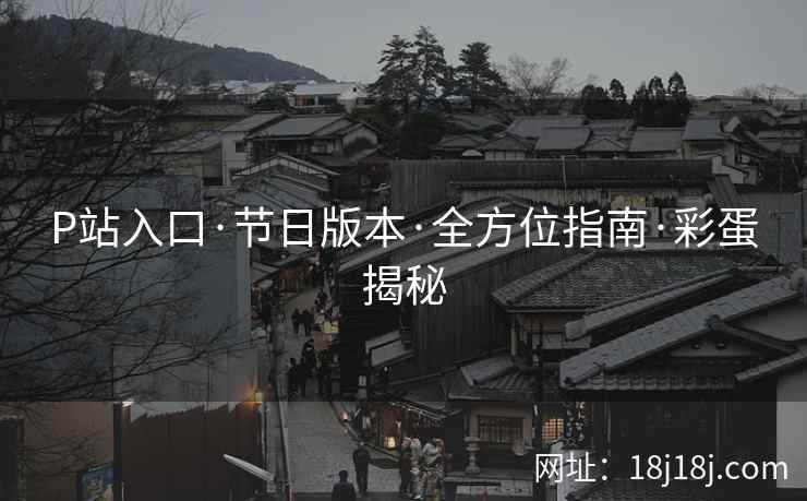 P站入口·节日版本·全方位指南·彩蛋揭秘