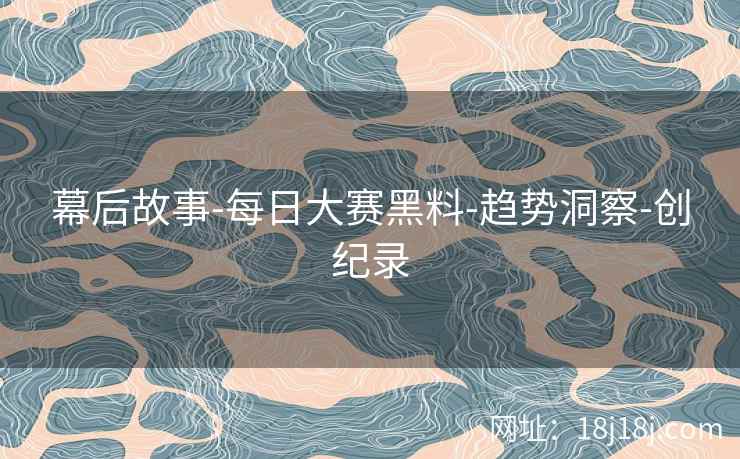 幕后故事-每日大赛黑料-趋势洞察-创纪录