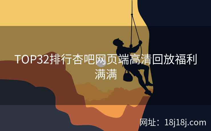 TOP32排行杏吧网页端高清回放福利满满