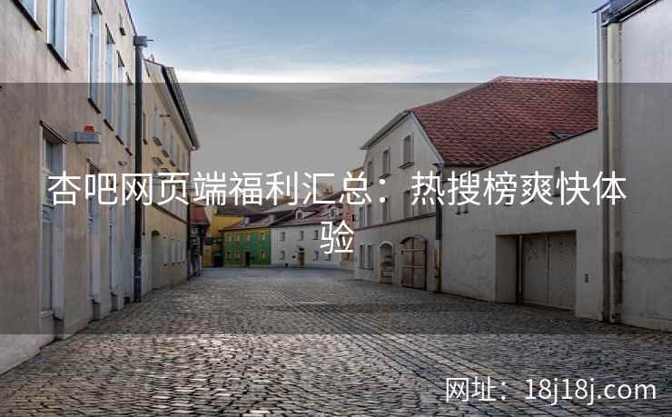 杏吧网页端福利汇总:热搜榜爽快体验