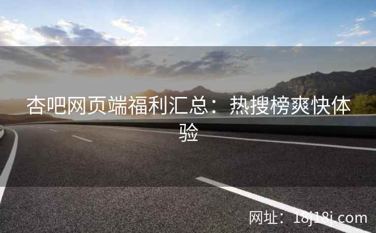 杏吧网页端福利汇总:热搜榜爽快体验