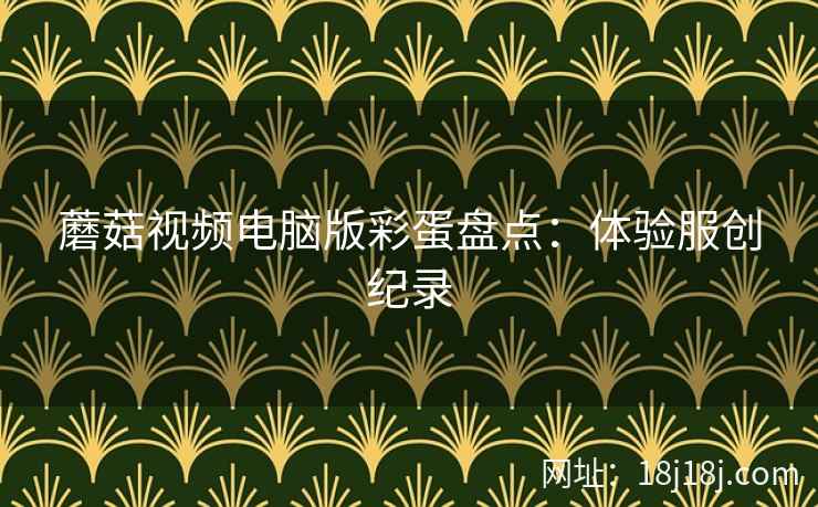 蘑菇视频电脑版彩蛋盘点:体验服创纪录