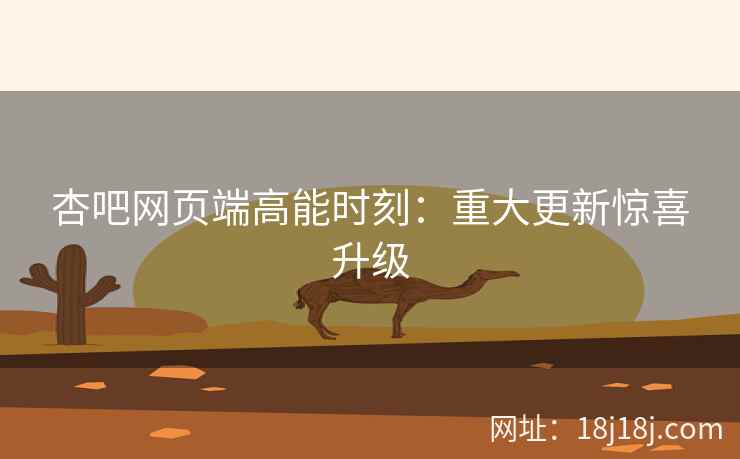 杏吧网页端高能时刻:重大更新惊喜升级