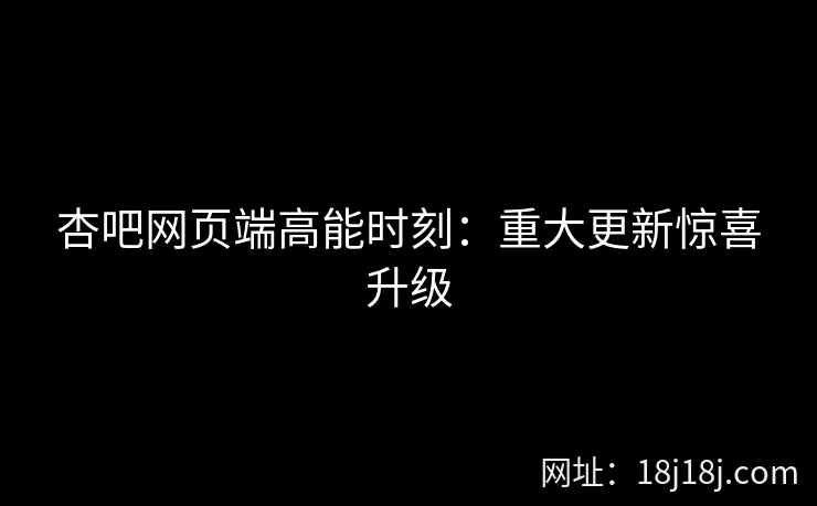 杏吧网页端高能时刻:重大更新惊喜升级