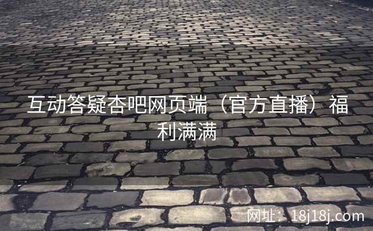 互动答疑杏吧网页端(官方直播)福利满满