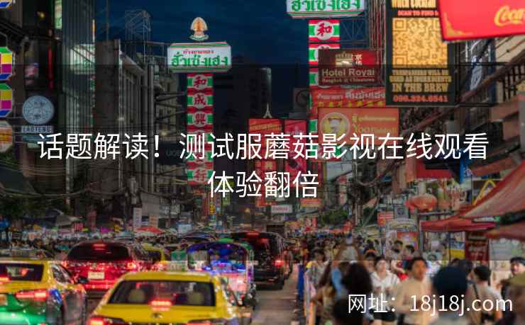 话题解读!测试服蘑菇影视在线观看体验翻倍