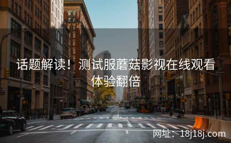 话题解读!测试服蘑菇影视在线观看体验翻倍