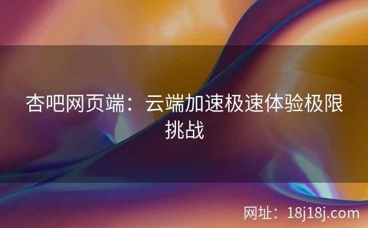 杏吧网页端:云端加速极速体验极限挑战