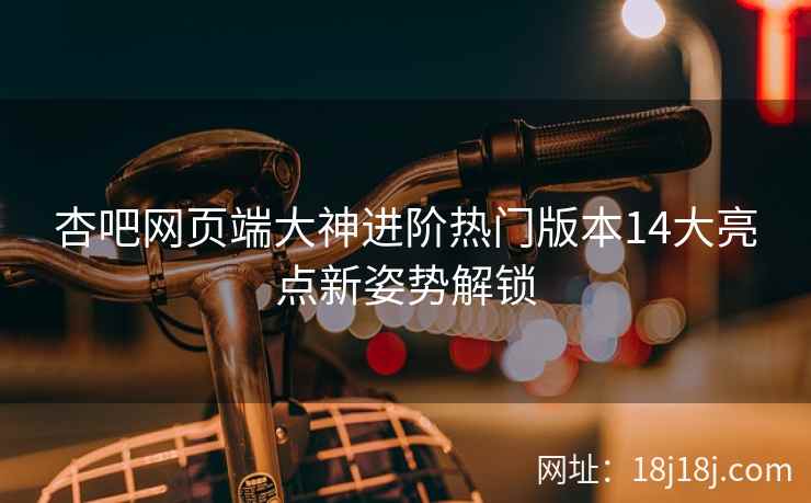 杏吧网页端大神进阶热门版本14大亮点新姿势解锁