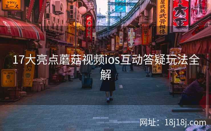 17大亮点蘑菇视频ios互动答疑玩法全解