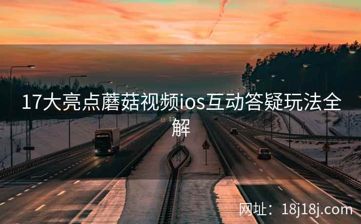 17大亮点蘑菇视频ios互动答疑玩法全解