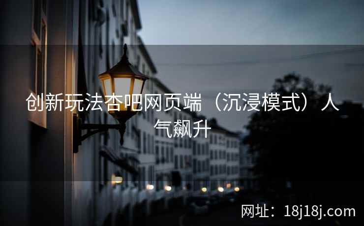 创新玩法杏吧网页端(沉浸模式)人气飙升