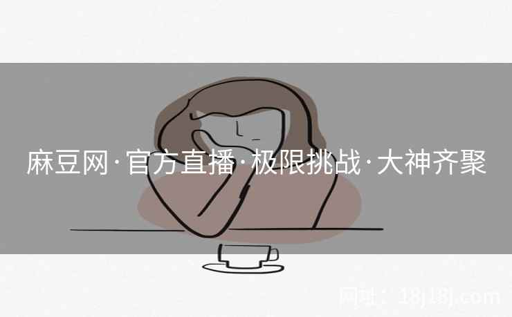 麻豆网·官方直播·极限挑战·大神齐聚