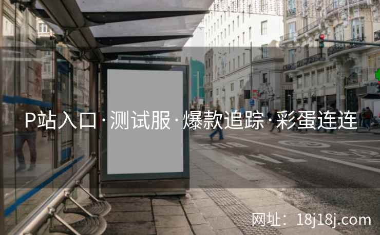 P站入口·测试服·爆款追踪·彩蛋连连