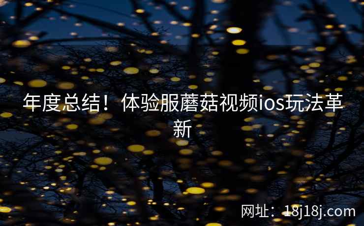 年度总结!体验服蘑菇视频ios玩法革新