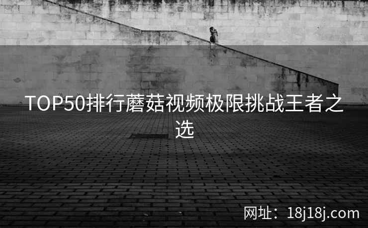 TOP50排行蘑菇视频极限挑战王者之选