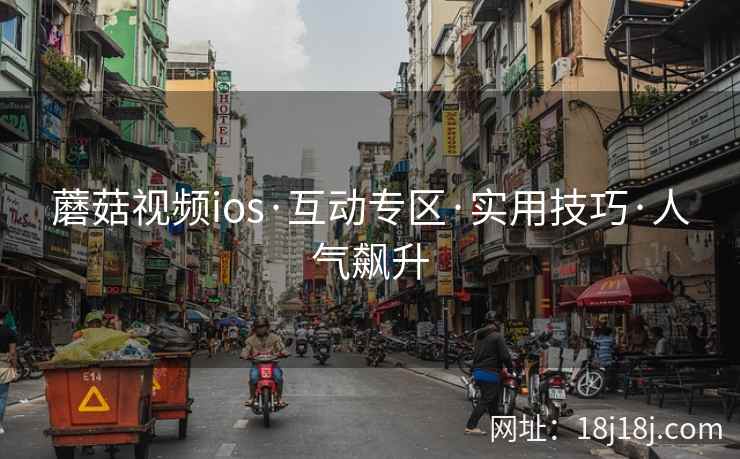 蘑菇视频ios·互动专区·实用技巧·人气飙升