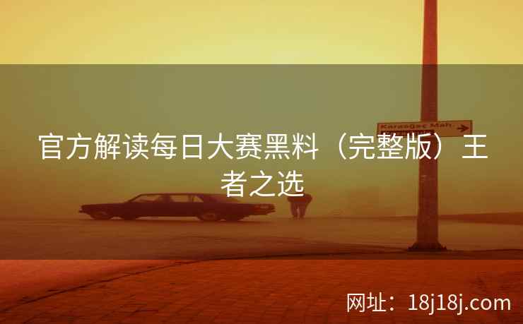 官方解读每日大赛黑料(完整版)王者之选