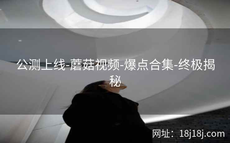 公测上线-蘑菇视频-爆点合集-终极揭秘  第2张