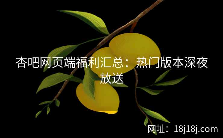 杏吧网页端福利汇总:热门版本深夜放送