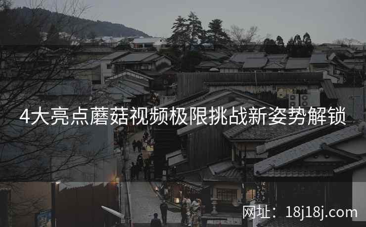 4大亮点蘑菇视频极限挑战新姿势解锁