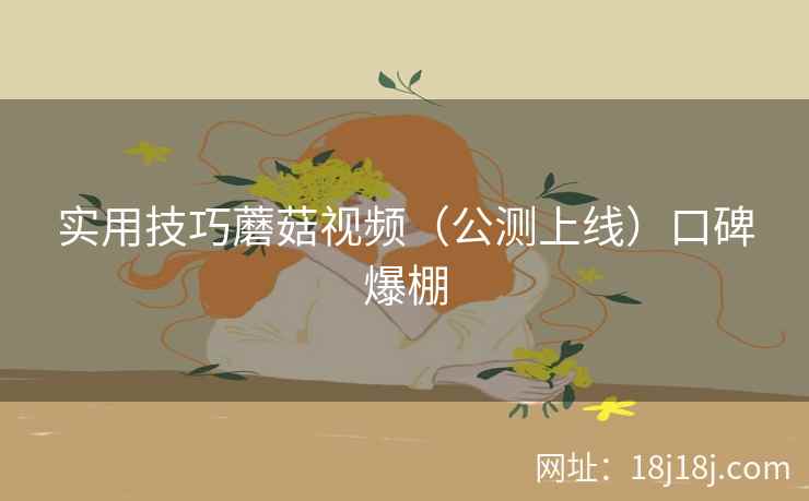 实用技巧蘑菇视频(公测上线)口碑爆棚