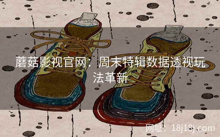 蘑菇影视官网：周末特辑数据透视玩法革新