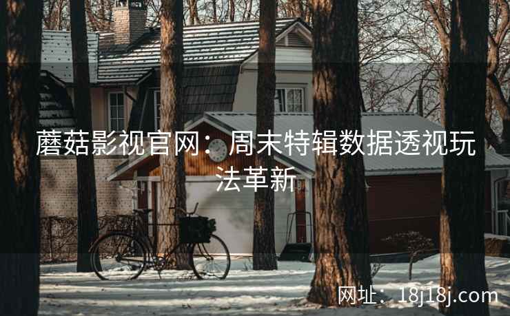 蘑菇影视官网：周末特辑数据透视玩法革新