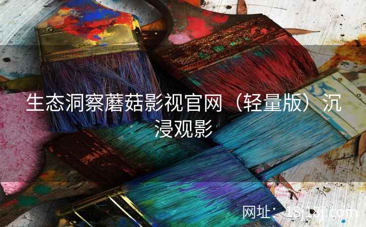 生态洞察蘑菇影视官网（轻量版）沉浸观影