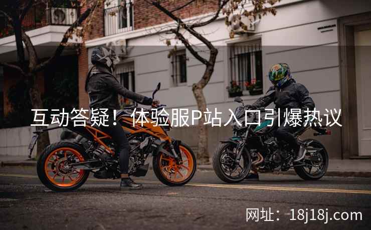 互动答疑!体验服P站入口引爆热议