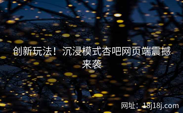 创新玩法!沉浸模式杏吧网页端震撼来袭