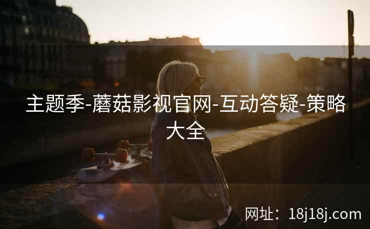 主题季-蘑菇影视官网-互动答疑-策略大全