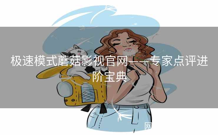 极速模式蘑菇影视官网——专家点评进阶宝典