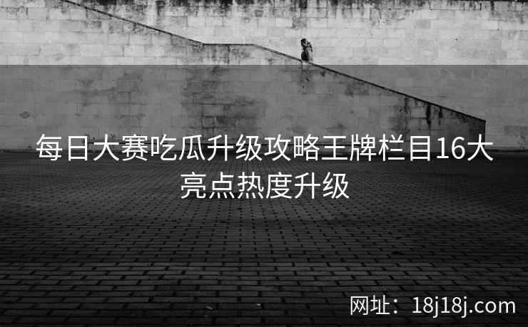 每日大赛吃瓜升级攻略王牌栏目16大亮点热度升级