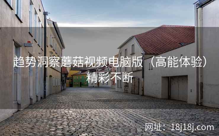 趋势洞察蘑菇视频电脑版(高能体验)精彩不断