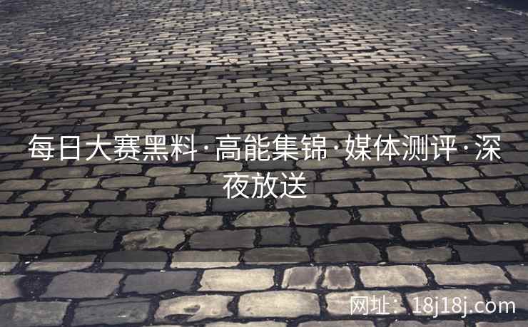 每日大赛黑料·高能集锦·媒体测评·深夜放送