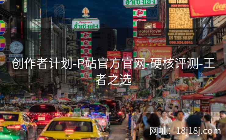 创作者计划-P站官方官网-硬核评测-王者之选