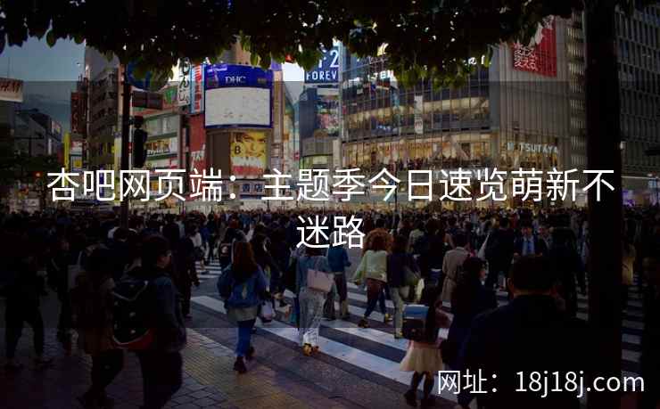 杏吧网页端:主题季今日速览萌新不迷路