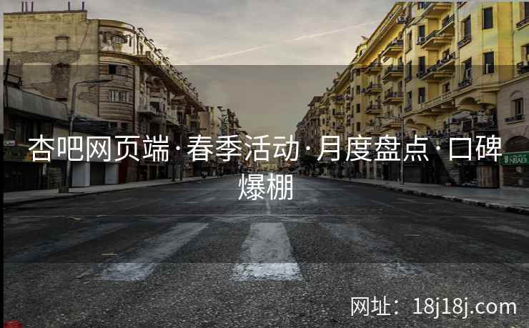 杏吧网页端·春季活动·月度盘点·口碑爆棚