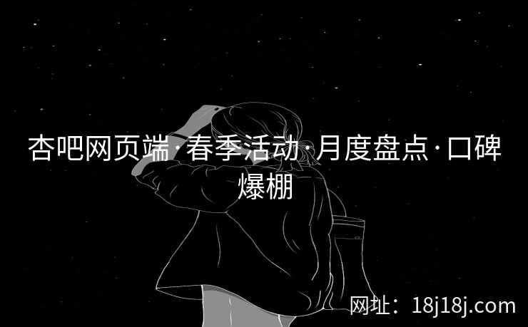 杏吧网页端·春季活动·月度盘点·口碑爆棚