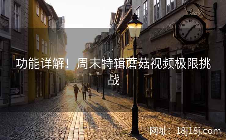 功能详解！周末特辑蘑菇视频极限挑战