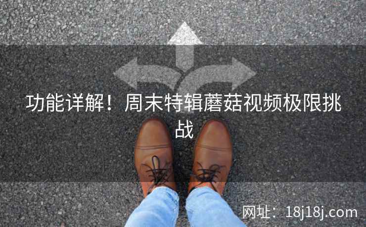 功能详解！周末特辑蘑菇视频极限挑战