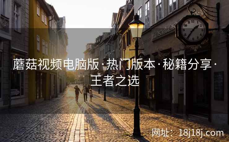 蘑菇视频电脑版·热门版本·秘籍分享·王者之选